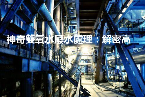 神奇雙氧水廢水處理：解密高效環(huán)保技術，拯救大自然！